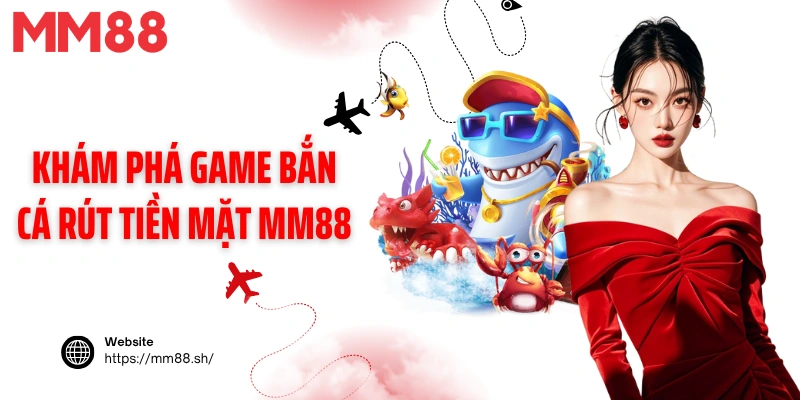 Khám phá game bắn cá rút tiền mặt MM88